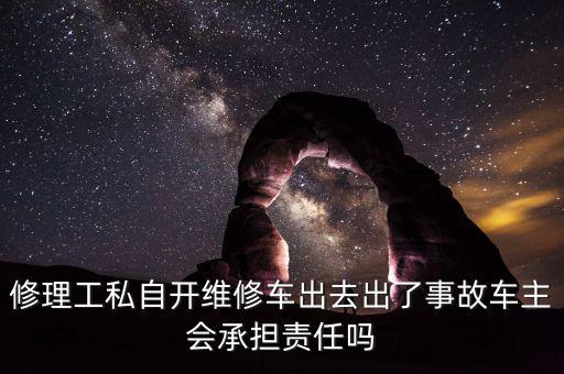 修理工私自开维修车出去出了事故车主会承担责任吗