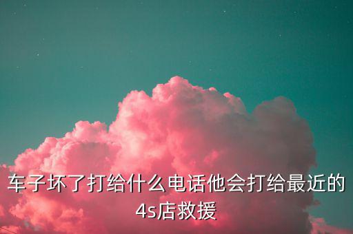 车子坏了打给什么电话他会打给最近的4s店救援