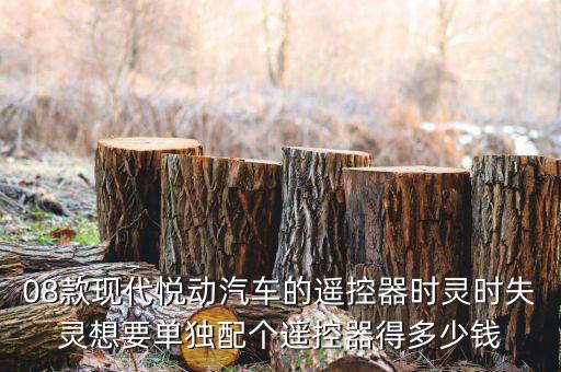 08款现代悦动汽车的遥控器时灵时失灵想要单独配个遥控器得多少钱
