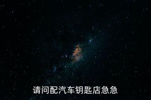 请问配汽车钥匙店急急