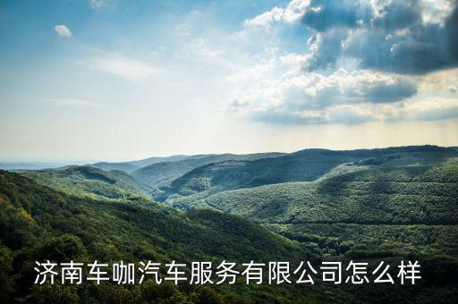 济南车咖汽车服务有限公司怎么样