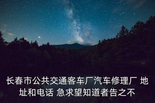 长春市公共交通客车厂汽车修理厂 地址和电话 急求望知道者告之不