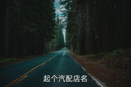 汽车配件店铺名字，汽配店起什么名字好