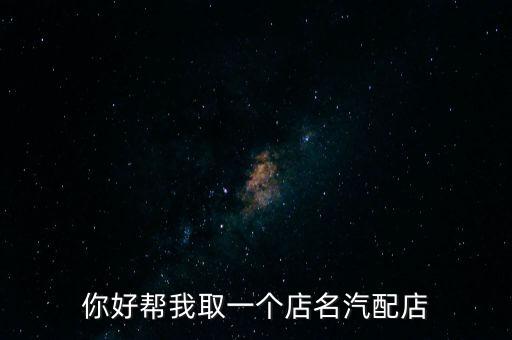 你好帮我取一个店名汽配店