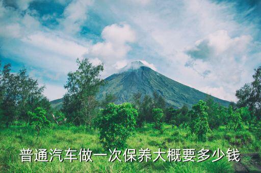 正常保养一次多少钱，正常的汽车保养一次大概多少钱