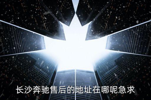 长沙奔驰售后的地址在哪呢急求