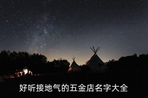 五金厂起名字大全，开五金店取个什么名字好听 五金厂名怎么取名比较吉祥