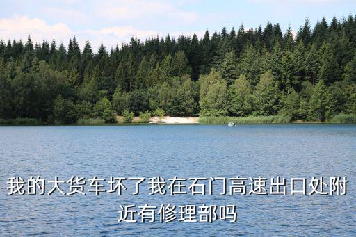 我的大货车坏了我在石门高速出口处附近有修理部吗