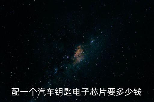 配一个汽车钥匙电子芯片要多少钱