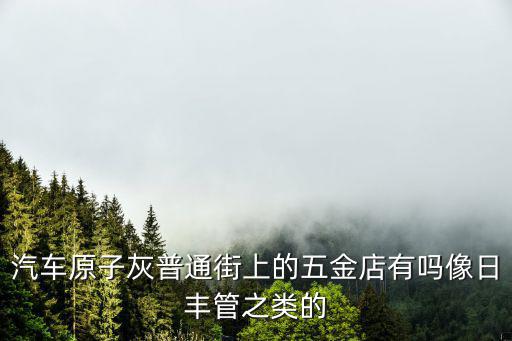 汽车原子灰普通街上的五金店有吗像日丰管之类的