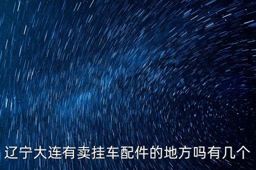 辽宁大连有卖挂车配件的地方吗有几个
