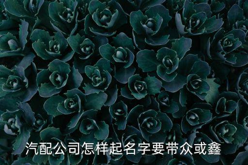 汽配公司怎样起名字要带众或鑫