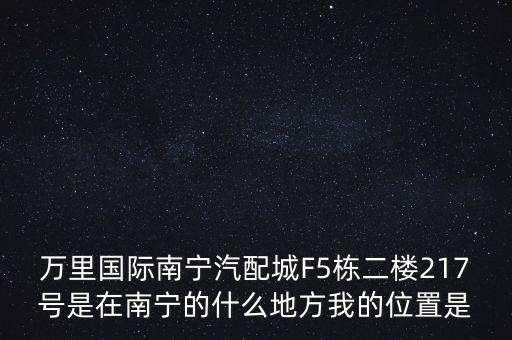 万里国际南宁汽配城F5栋二楼217号是在南宁的什么地方我的位置是