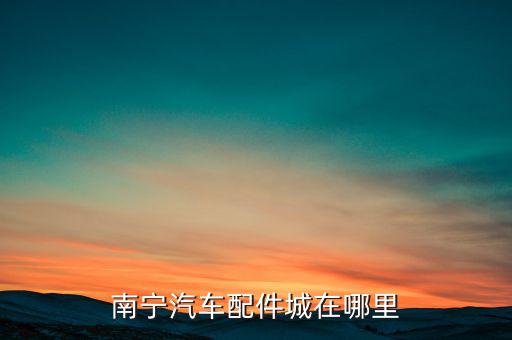 南宁汽车配件城在哪里