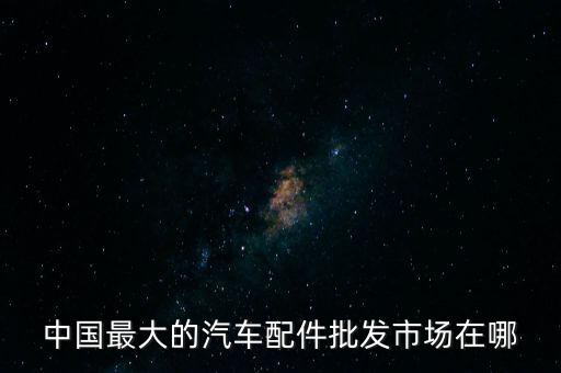 中国最大的汽车配件批发市场在哪