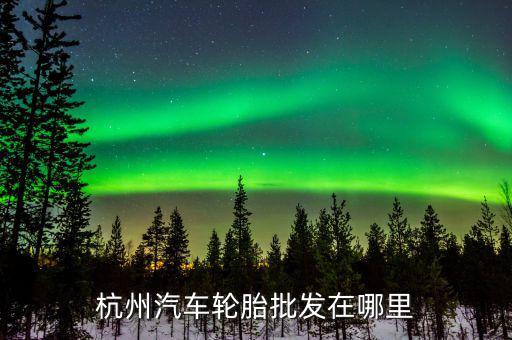 品牌轮胎批发，杭州汽车轮胎批发在哪里