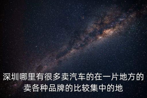 深圳哪里有很多卖汽车的在一片地方的卖各种品牌的比较集中的地