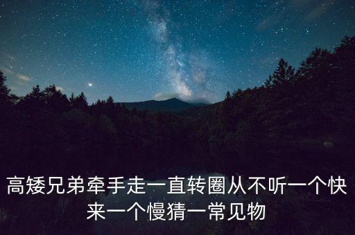 高矮兄弟牵手走一直转圈从不听一个快来一个慢猜一常见物