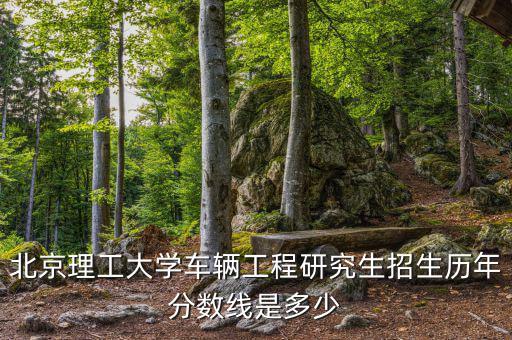 北京理工大学车辆工程研究生招生历年分数线是多少