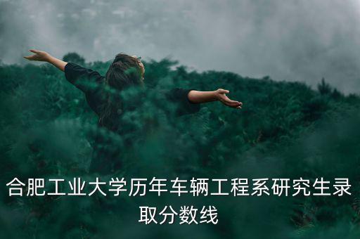 合肥工业大学历年车辆工程系研究生录取分数线
