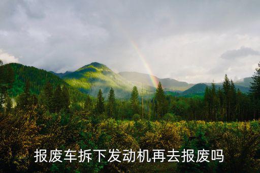 报废车拆下发动机再去报废吗
