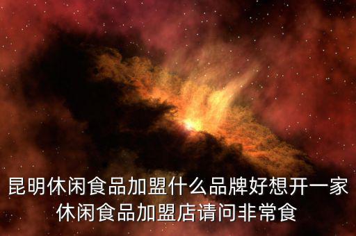 昆明休闲食品加盟什么品牌好想开一家休闲食品加盟店请问非常食