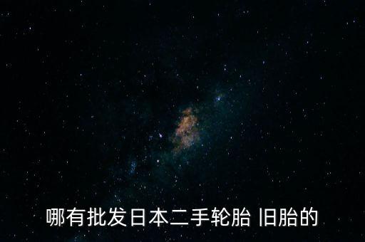 哪有批发日本二手轮胎 旧胎的