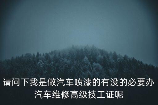 请问下我是做汽车喷漆的有没的必要办汽车维修高级技工证呢