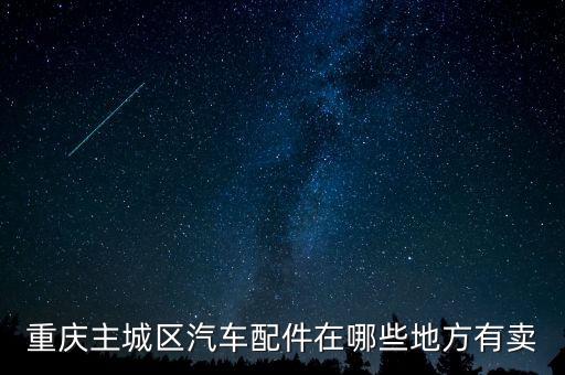 重庆汽车配件批发市场制动配件，重庆主城区汽车配件在哪些地方有卖