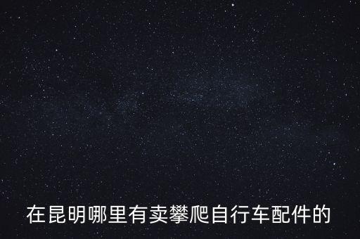 在昆明哪里有卖攀爬自行车配件的