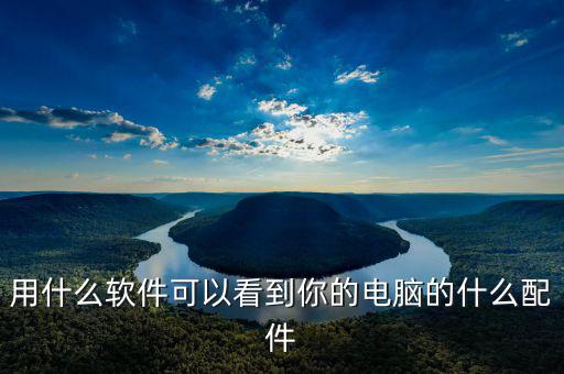用什么软件可以看到你的电脑的什么配件
