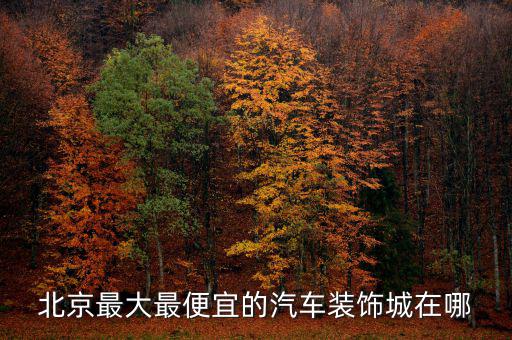 北京最大最便宜的汽车装饰城在哪