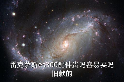 雷克萨斯es300配件贵吗容易买吗旧款的