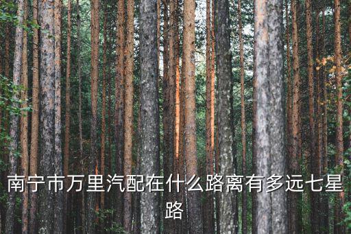 南宁市万里汽配在什么路离有多远七星路