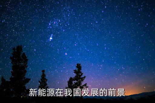 中国新能源行业发展前景分析，新能源在我国发展的前景