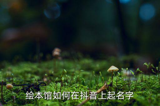 抖音店名怎么取，绘本馆如何在抖音上起名字