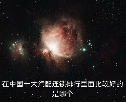 在中国十大汽配连锁排行里面比较好的是哪个