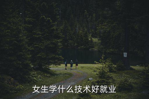 女人现在学什么技术前景好，女孩学什么专业前景好