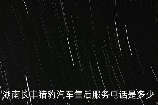 湖南长丰猎豹汽车售后服务电话是多少
