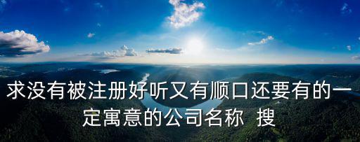 求没有被注册好听又有顺口还要有的一定寓意的公司名称  搜