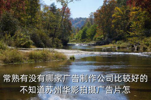 常熟有没有哪家广告制作公司比较好的不知道苏州华影拍摄广告片怎