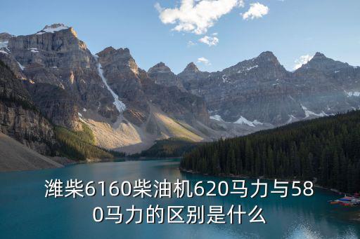 潍柴6160柴油机620马力与580马力的区别是什么
