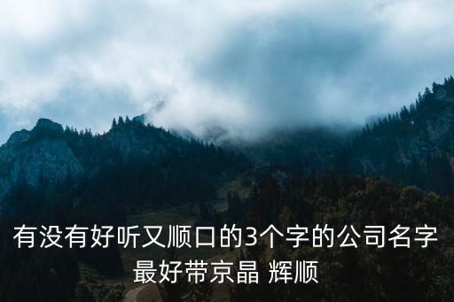 有没有好听又顺口的3个字的公司名字最好带京晶 辉顺