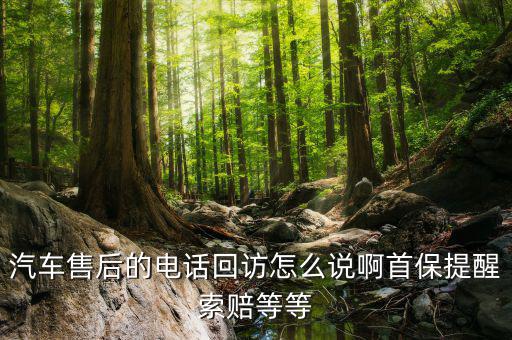 汽车售后的电话回访怎么说啊首保提醒索赔等等