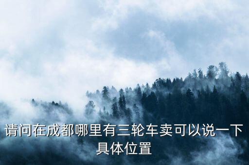 请问在成都哪里有三轮车卖可以说一下具体位置