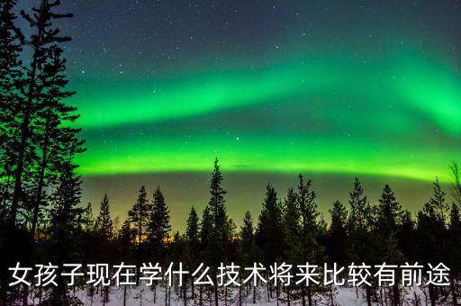 女孩子现在学什么技术将来比较有前途