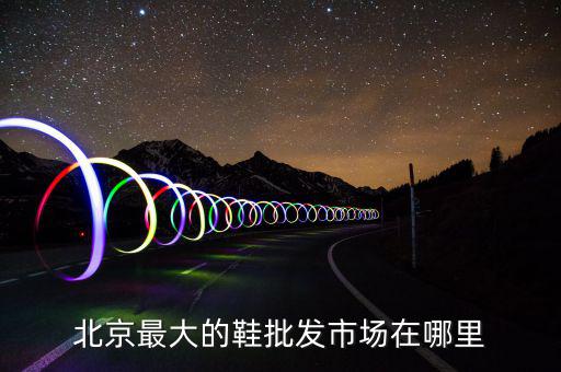 北京最大的鞋批发市场在哪里