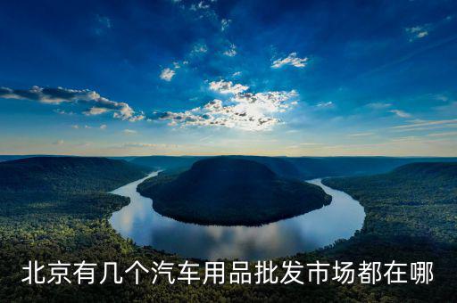 北京有几个汽车用品批发市场都在哪