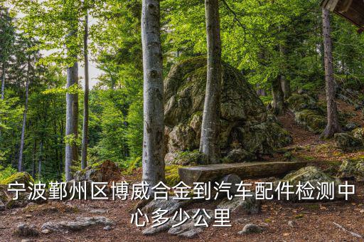 宁波鄞州区博威合金到汽车配件检测中心多少公里