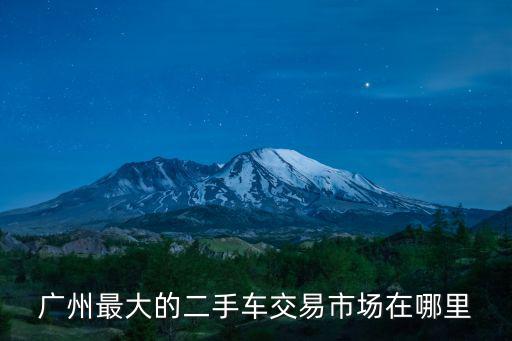 广州最大的二手车交易市场在哪里